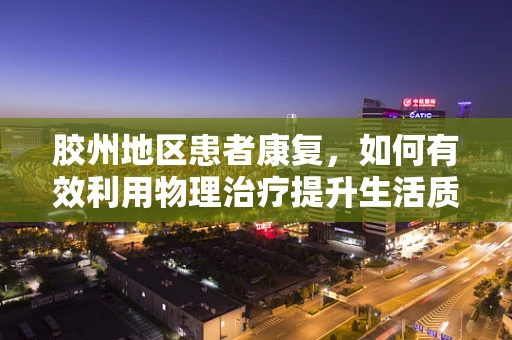 胶州地区患者康复，如何有效利用物理治疗提升生活质量？