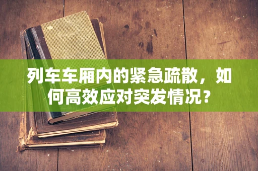 列车车厢内的紧急疏散，如何高效应对突发情况？