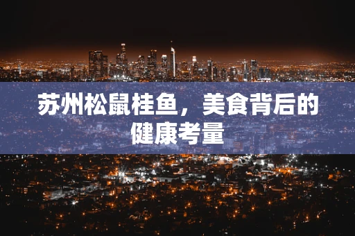 苏州松鼠桂鱼，美食背后的健康考量
