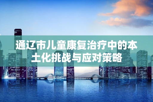 通辽市儿童康复治疗中的本土化挑战与应对策略