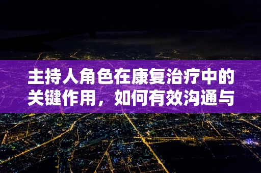 主持人角色在康复治疗中的关键作用，如何有效沟通与激励患者？