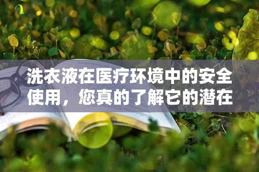 洗衣液在医疗环境中的安全使用，您真的了解它的潜在风险吗？