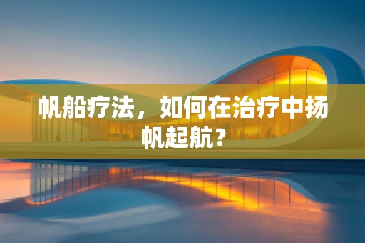 帆船疗法，如何在治疗中扬帆起航？