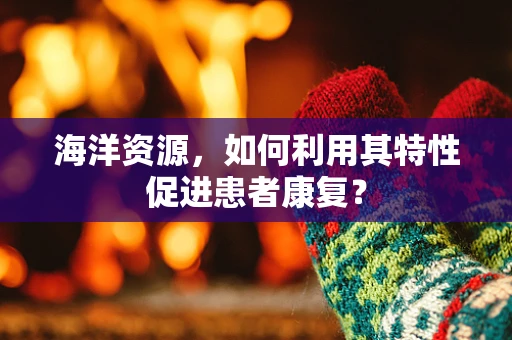 海洋资源，如何利用其特性促进患者康复？