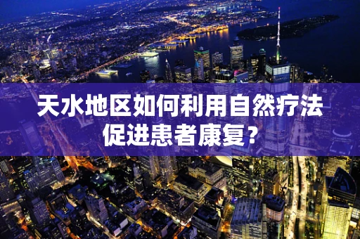 天水地区如何利用自然疗法促进患者康复？