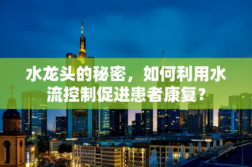 水龙头的秘密，如何利用水流控制促进患者康复？