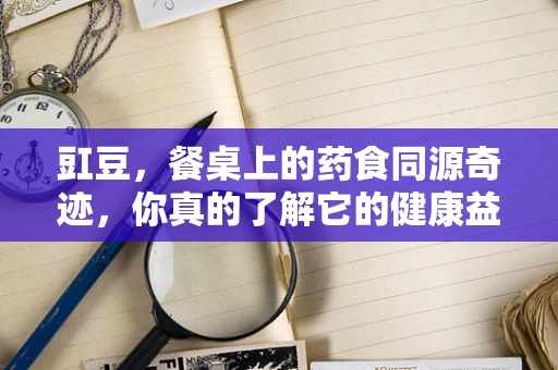 豇豆，餐桌上的药食同源奇迹，你真的了解它的健康益处吗？