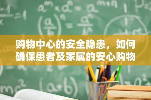 购物中心的安全隐患，如何确保患者及家属的安心购物体验？