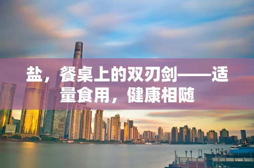 盐，餐桌上的双刃剑——适量食用，健康相随
