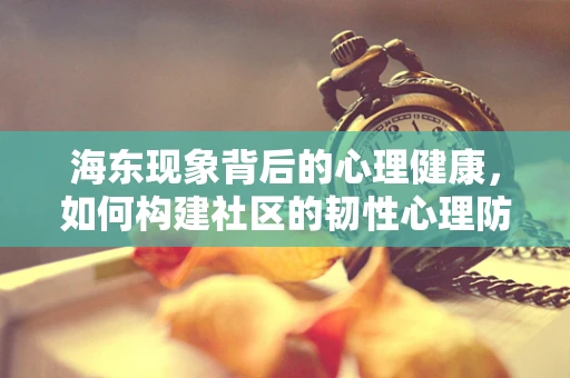 海东现象背后的心理健康，如何构建社区的韧性心理防线？