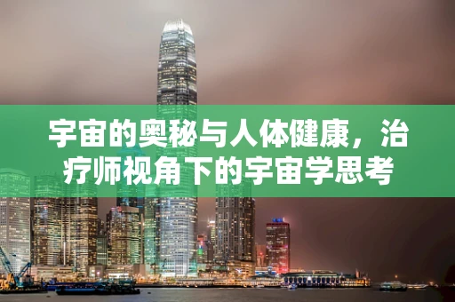 宇宙的奥秘与人体健康，治疗师视角下的宇宙学思考