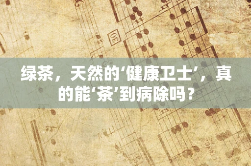 绿茶，天然的‘健康卫士’，真的能‘茶’到病除吗？