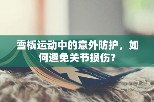 雪橇运动中的意外防护，如何避免关节损伤？