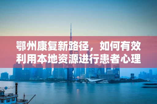 鄂州康复新路径，如何有效利用本地资源进行患者心理调适？