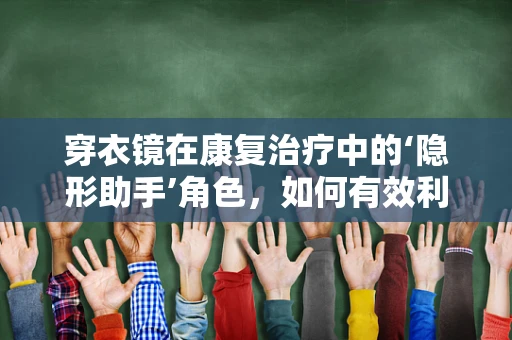 穿衣镜在康复治疗中的‘隐形助手’角色，如何有效利用提升患者自我护理能力？
