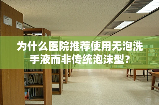 为什么医院推荐使用无泡洗手液而非传统泡沫型？