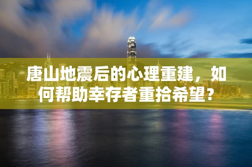 唐山地震后的心理重建，如何帮助幸存者重拾希望？