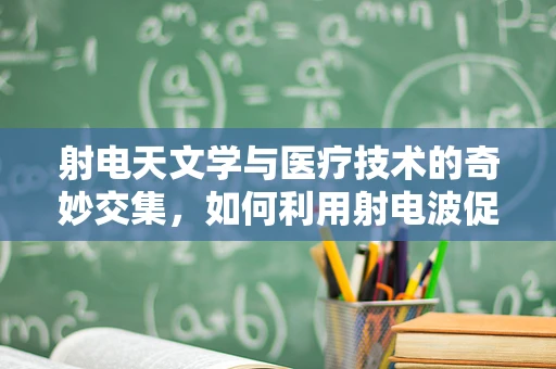 射电天文学与医疗技术的奇妙交集，如何利用射电波促进患者康复？