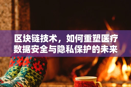区块链技术，如何重塑医疗数据安全与隐私保护的未来？