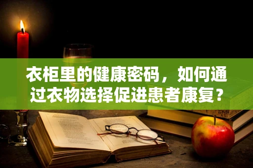 衣柜里的健康密码，如何通过衣物选择促进患者康复？