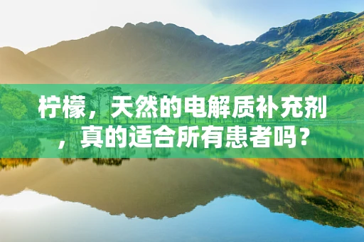 柠檬，天然的电解质补充剂，真的适合所有患者吗？