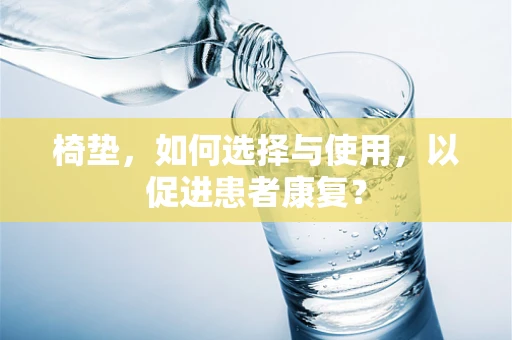椅垫，如何选择与使用，以促进患者康复？