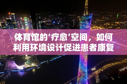 体育馆的‘疗愈’空间，如何利用环境设计促进患者康复？