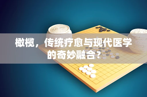 橄榄，传统疗愈与现代医学的奇妙融合？