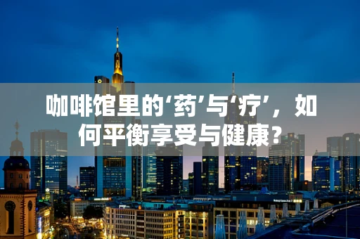 咖啡馆里的‘药’与‘疗’，如何平衡享受与健康？