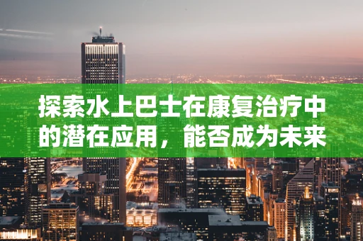 探索水上巴士在康复治疗中的潜在应用，能否成为未来康复的新航道？