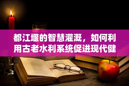 都江堰的智慧灌溉，如何利用古老水利系统促进现代健康医疗？