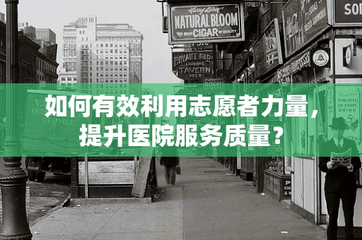 如何有效利用志愿者力量，提升医院服务质量？