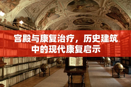 宫殿与康复治疗，历史建筑中的现代康复启示