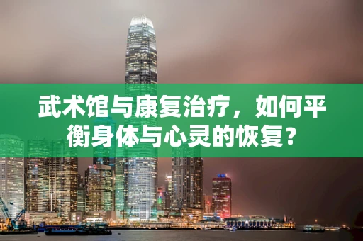 武术馆与康复治疗，如何平衡身体与心灵的恢复？