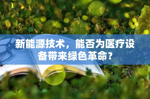 新能源技术，能否为医疗设备带来绿色革命？
