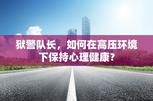 狱警队长，如何在高压环境下保持心理健康？