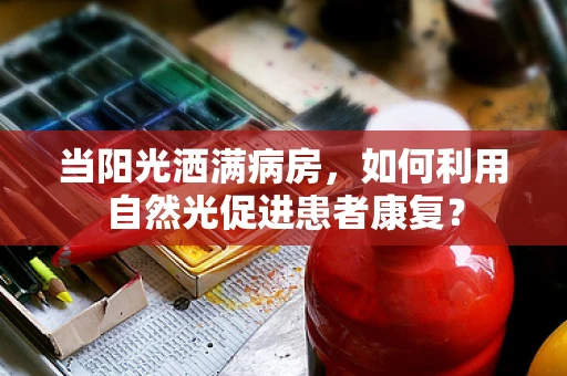 当阳光洒满病房，如何利用自然光促进患者康复？
