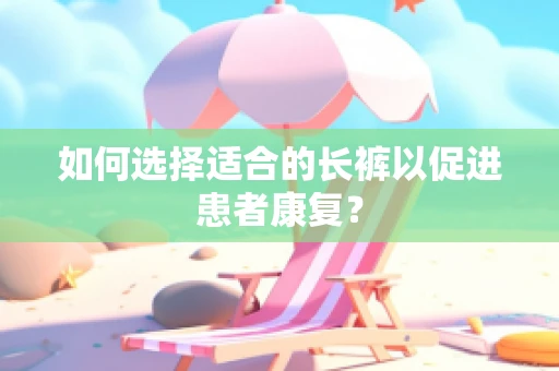 如何选择适合的长裤以促进患者康复？
