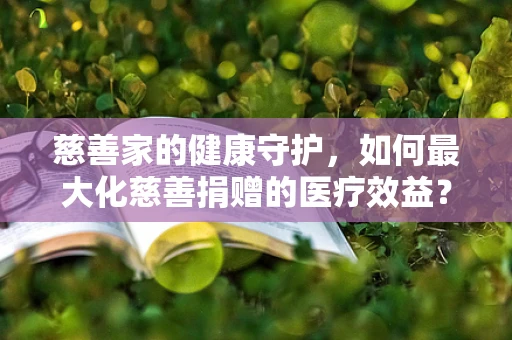 慈善家的健康守护，如何最大化慈善捐赠的医疗效益？