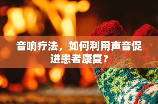 音响疗法，如何利用声音促进患者康复？
