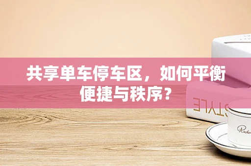 共享单车停车区，如何平衡便捷与秩序？