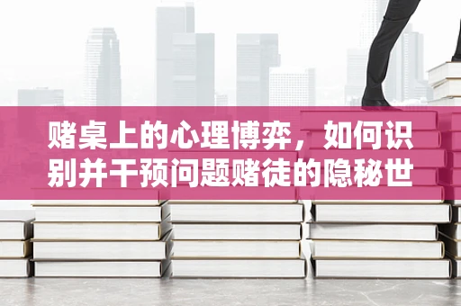 赌桌上的心理博弈，如何识别并干预问题赌徒的隐秘世界？