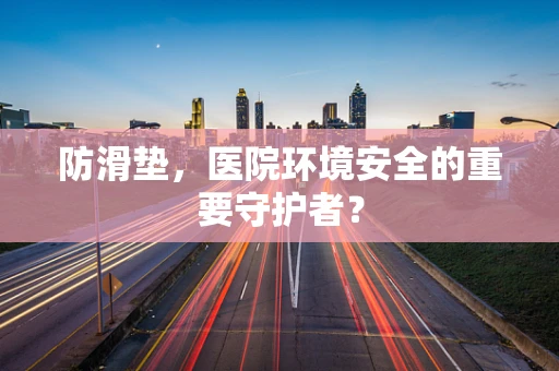 防滑垫，医院环境安全的重要守护者？