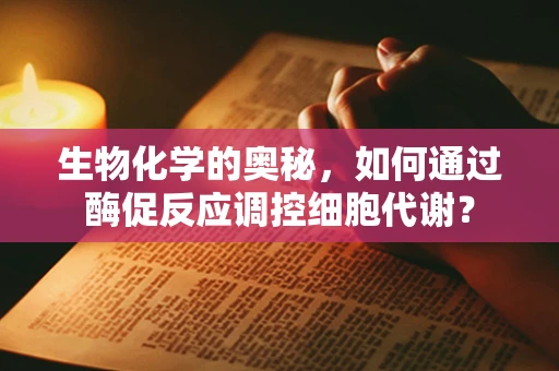 生物化学的奥秘，如何通过酶促反应调控细胞代谢？