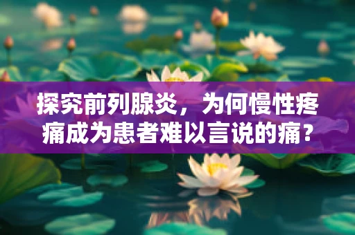 探究前列腺炎，为何慢性疼痛成为患者难以言说的痛？