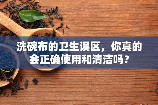 洗碗布的卫生误区，你真的会正确使用和清洁吗？