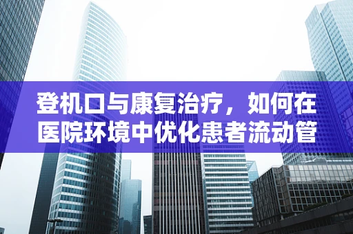 登机口与康复治疗，如何在医院环境中优化患者流动管理？