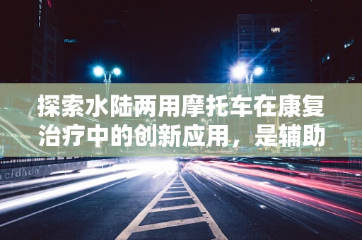 探索水陆两用摩托车在康复治疗中的创新应用，是辅助工具还是治疗新宠？