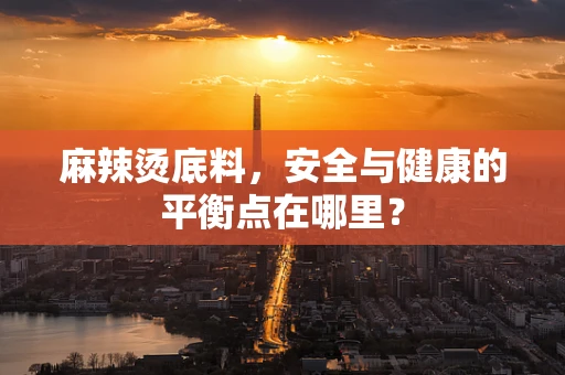 麻辣烫底料，安全与健康的平衡点在哪里？