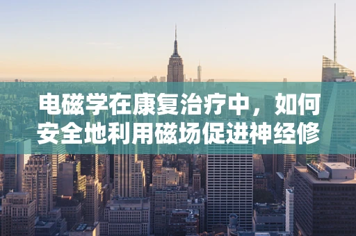 电磁学在康复治疗中，如何安全地利用磁场促进神经修复？